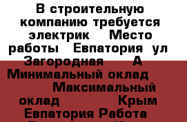 В строительную компанию требуется электрик! › Место работы ­ Евпатория, ул. Загородная 138 “А“ › Минимальный оклад ­ 35 000 › Максимальный оклад ­ 40 000 - Крым, Евпатория Работа » Вакансии   . Крым